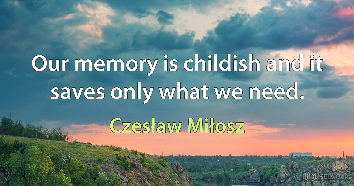 Our memory is childish and it saves only what we need. (Czesław Miłosz)