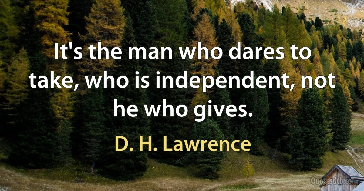 It's the man who dares to take, who is independent, not he who gives. (D. H. Lawrence)