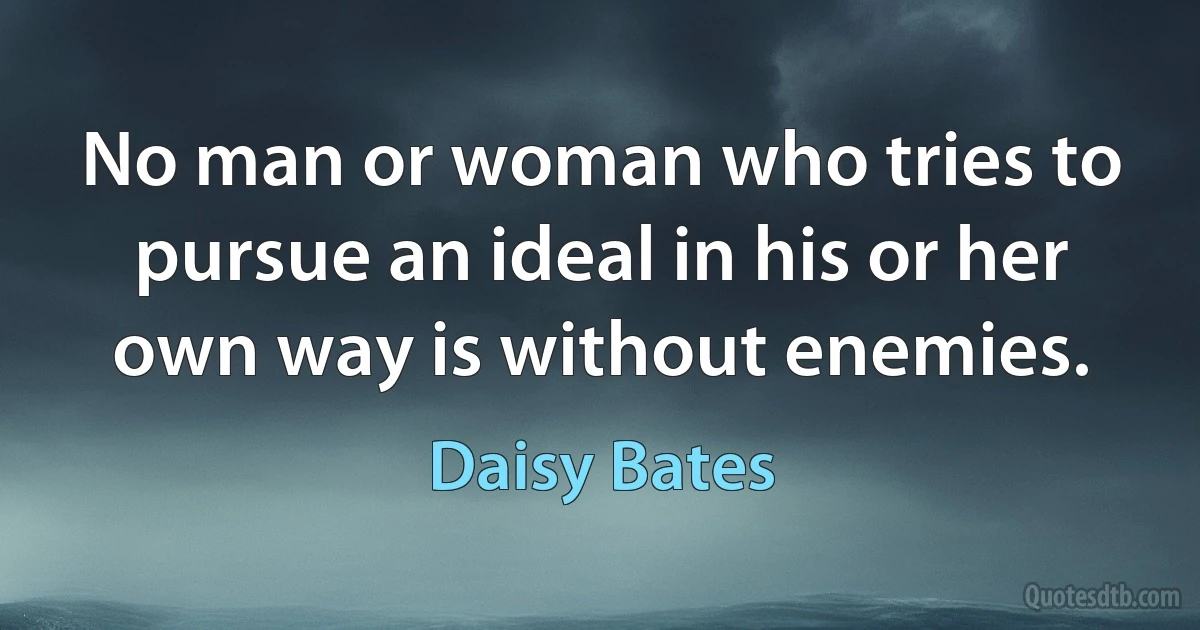 No man or woman who tries to pursue an ideal in his or her own way is without enemies. (Daisy Bates)