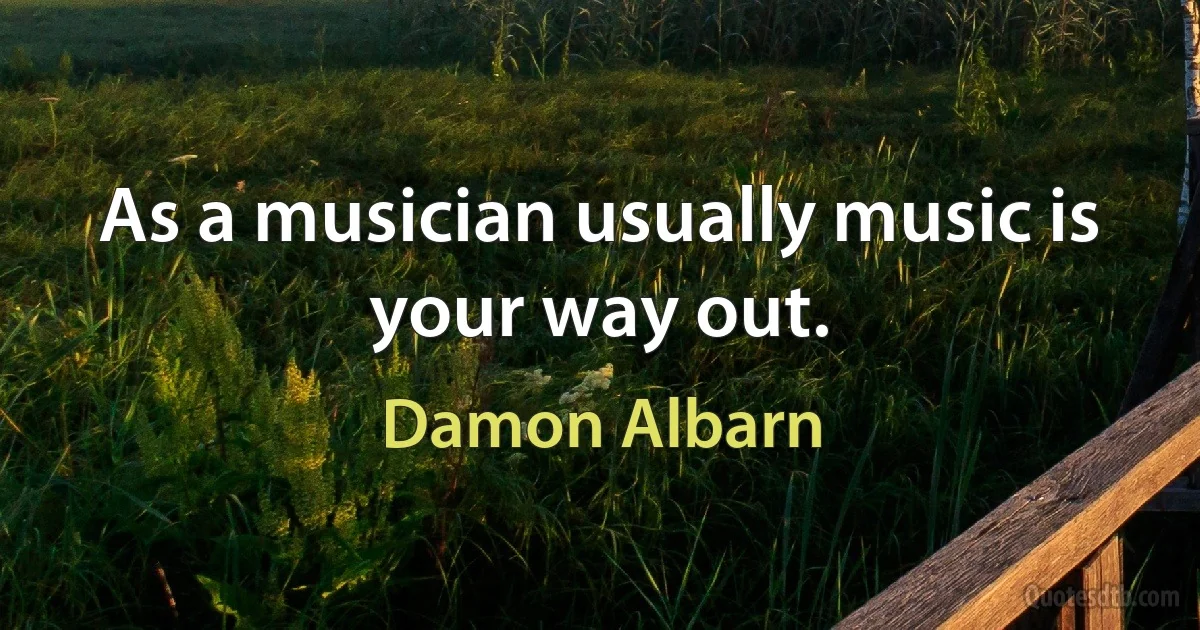 As a musician usually music is your way out. (Damon Albarn)