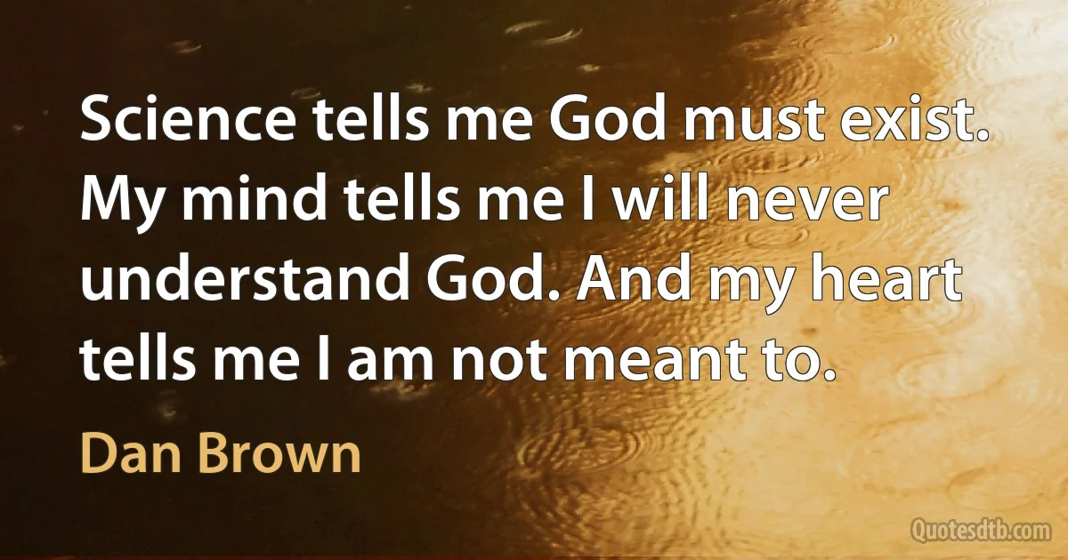 Science tells me God must exist. My mind tells me I will never understand God. And my heart tells me I am not meant to. (Dan Brown)