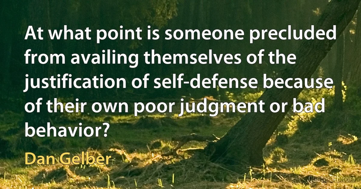 At what point is someone precluded from availing themselves of the justification of self-defense because of their own poor judgment or bad behavior? (Dan Gelber)