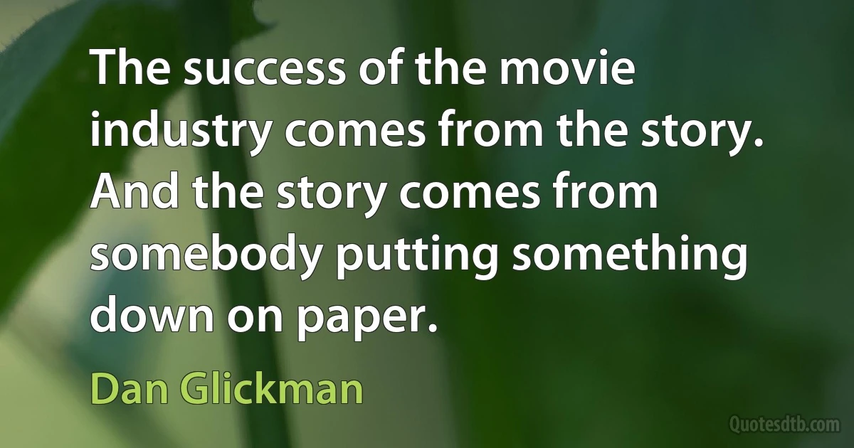 The success of the movie industry comes from the story. And the story comes from somebody putting something down on paper. (Dan Glickman)