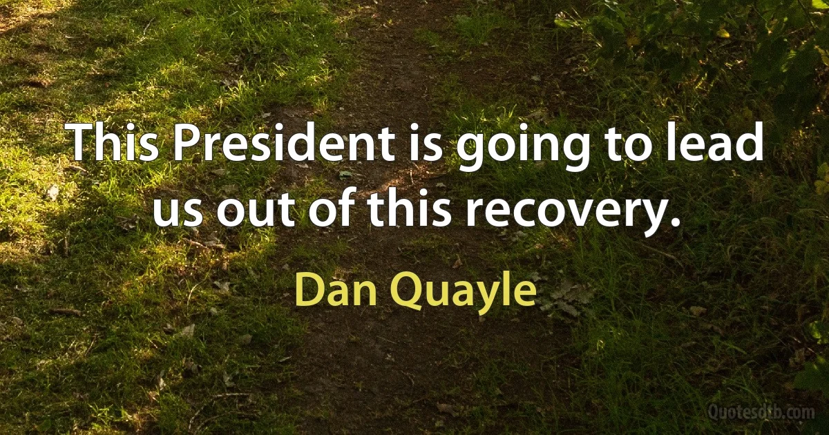 This President is going to lead us out of this recovery. (Dan Quayle)