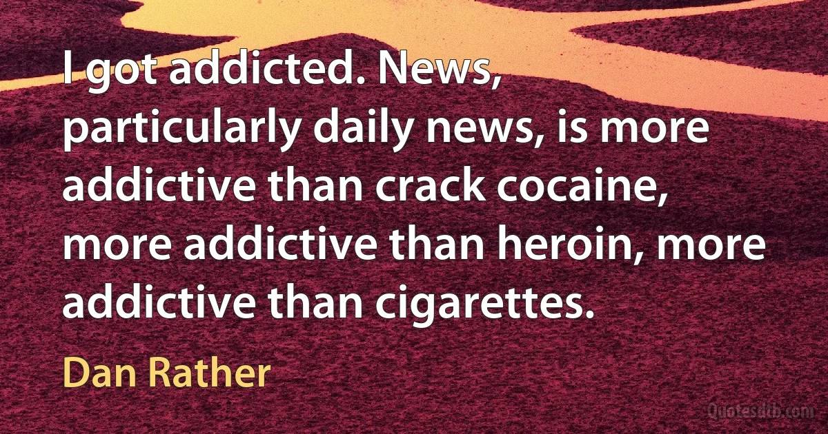 I got addicted. News, particularly daily news, is more addictive than crack cocaine, more addictive than heroin, more addictive than cigarettes. (Dan Rather)