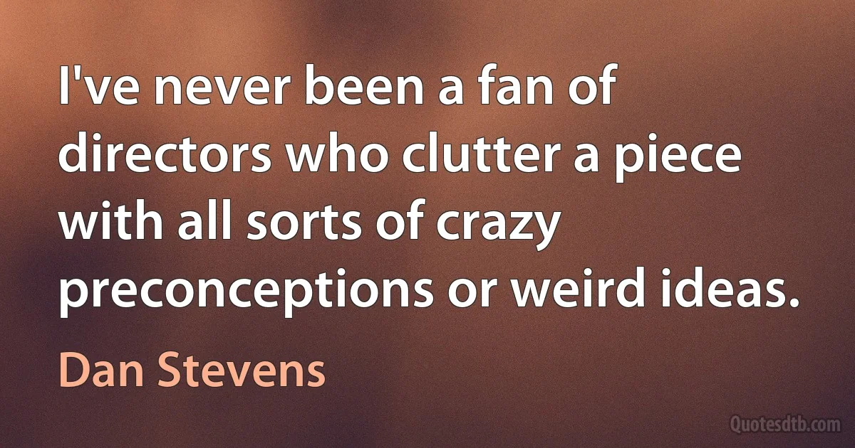 I've never been a fan of directors who clutter a piece with all sorts of crazy preconceptions or weird ideas. (Dan Stevens)