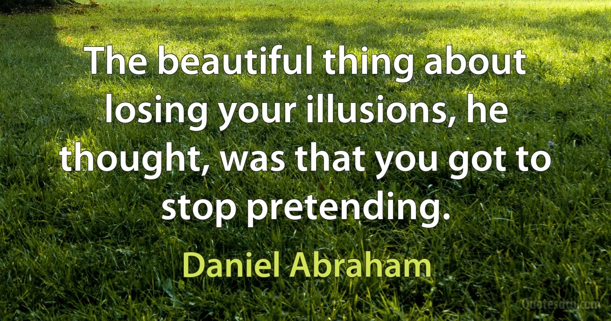 The beautiful thing about losing your illusions, he thought, was that you got to stop pretending. (Daniel Abraham)