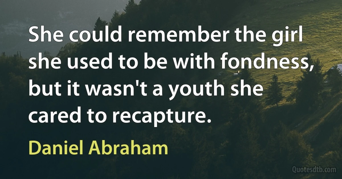 She could remember the girl she used to be with fondness, but it wasn't a youth she cared to recapture. (Daniel Abraham)