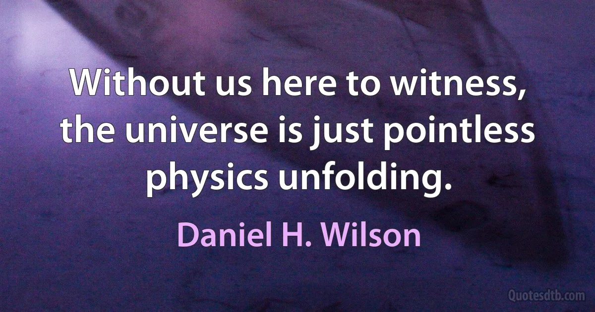 Without us here to witness, the universe is just pointless physics unfolding. (Daniel H. Wilson)