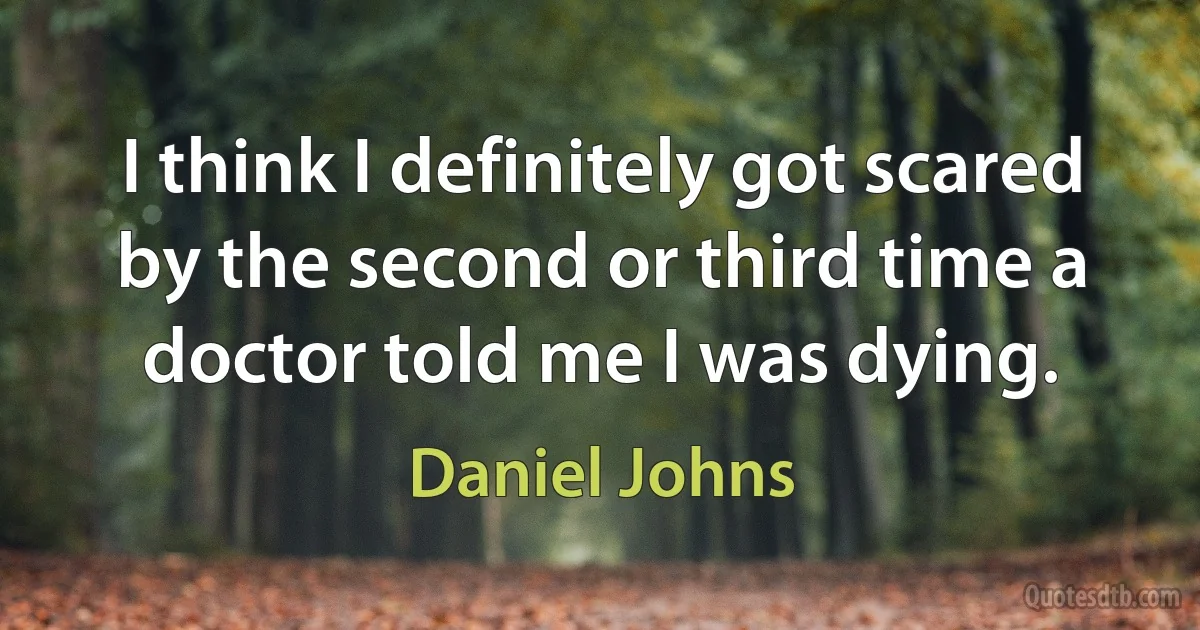 I think I definitely got scared by the second or third time a doctor told me I was dying. (Daniel Johns)