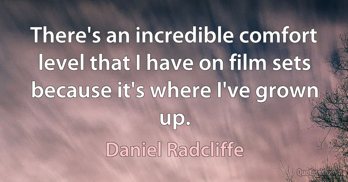 There's an incredible comfort level that I have on film sets because it's where I've grown up. (Daniel Radcliffe)