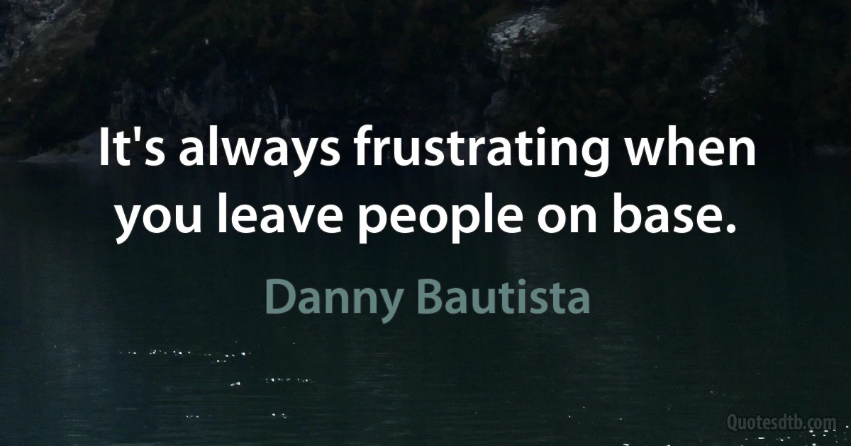 It's always frustrating when you leave people on base. (Danny Bautista)