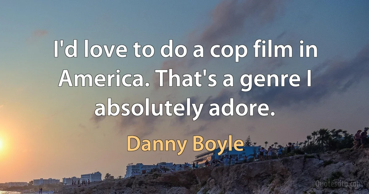 I'd love to do a cop film in America. That's a genre I absolutely adore. (Danny Boyle)