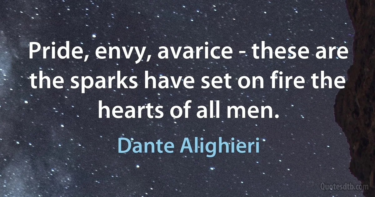 Pride, envy, avarice - these are the sparks have set on fire the hearts of all men. (Dante Alighieri)