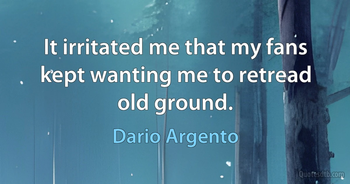 It irritated me that my fans kept wanting me to retread old ground. (Dario Argento)