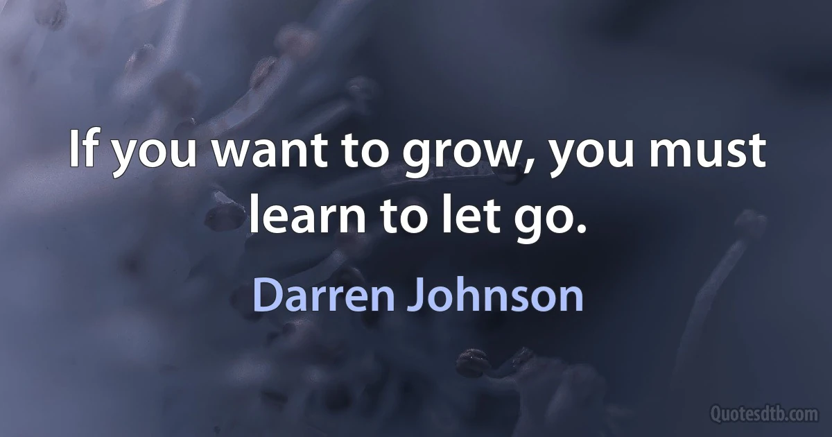 If you want to grow, you must learn to let go. (Darren Johnson)