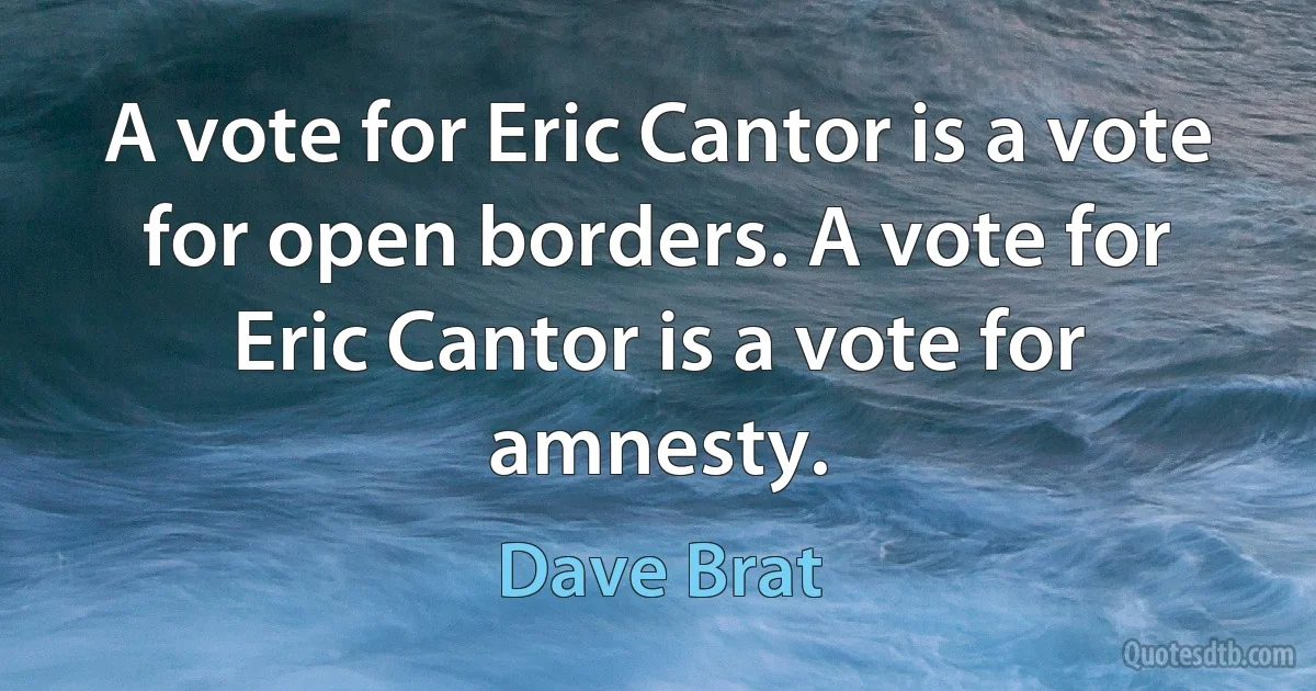 A vote for Eric Cantor is a vote for open borders. A vote for Eric Cantor is a vote for amnesty. (Dave Brat)