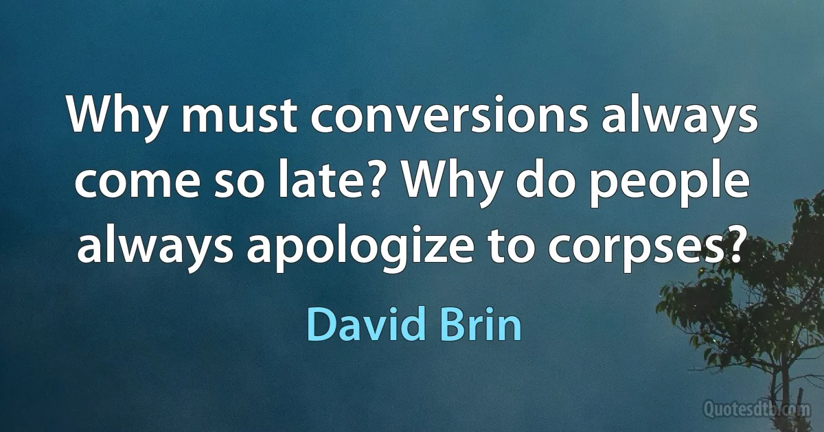 Why must conversions always come so late? Why do people always apologize to corpses? (David Brin)