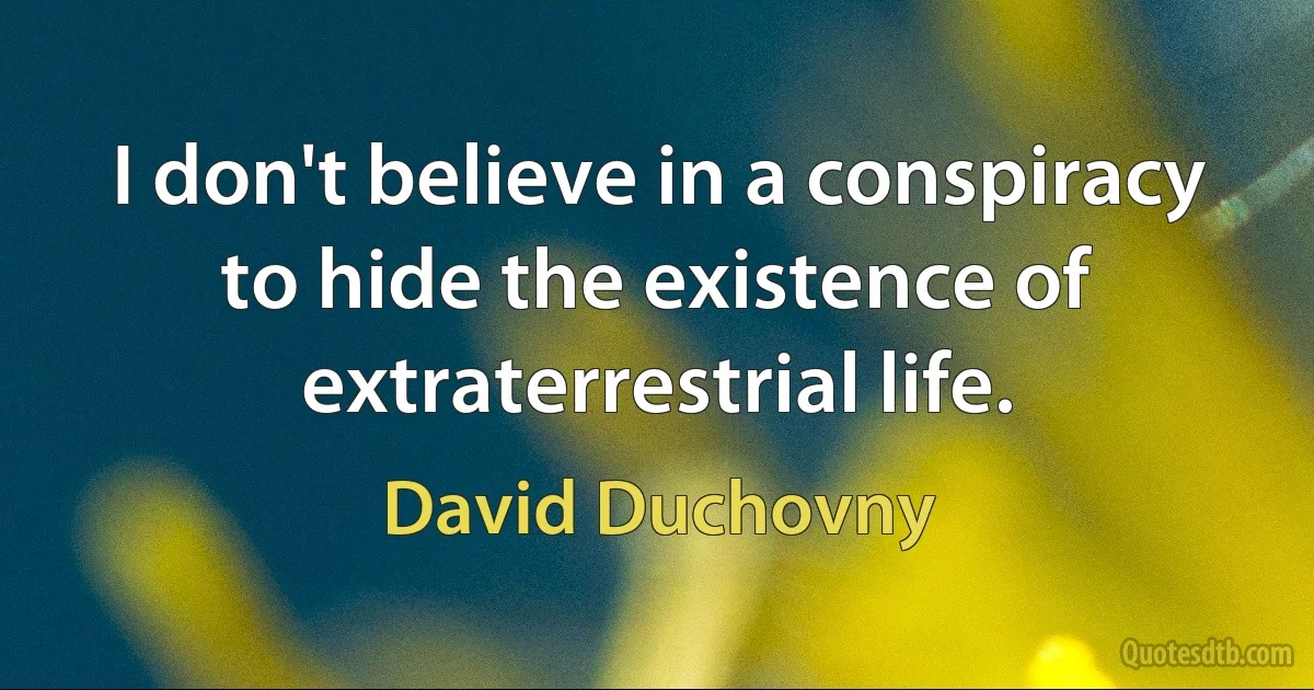 I don't believe in a conspiracy to hide the existence of extraterrestrial life. (David Duchovny)