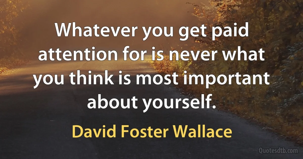 Whatever you get paid attention for is never what you think is most important about yourself. (David Foster Wallace)