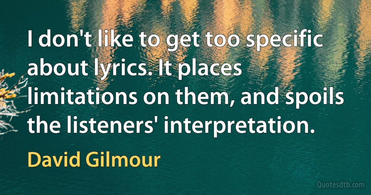 I don't like to get too specific about lyrics. It places limitations on them, and spoils the listeners' interpretation. (David Gilmour)