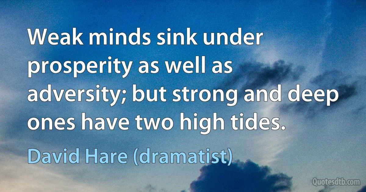 Weak minds sink under prosperity as well as adversity; but strong and deep ones have two high tides. (David Hare (dramatist))