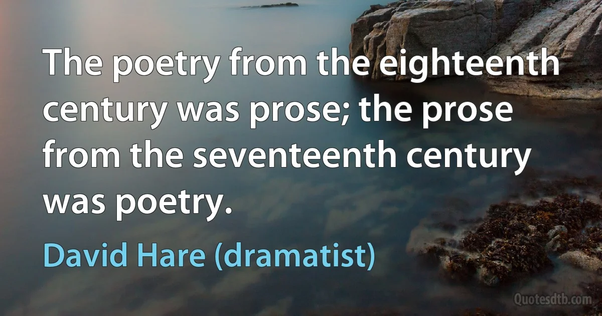 The poetry from the eighteenth century was prose; the prose from the seventeenth century was poetry. (David Hare (dramatist))