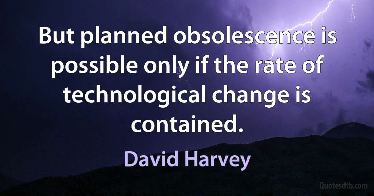 But planned obsolescence is possible only if the rate of technological change is contained. (David Harvey)