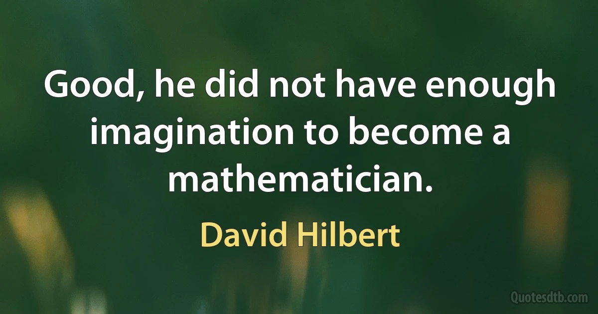 Good, he did not have enough imagination to become a mathematician. (David Hilbert)