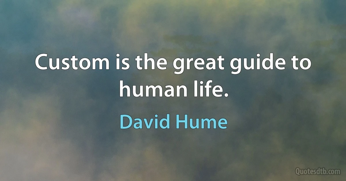 Custom is the great guide to human life. (David Hume)