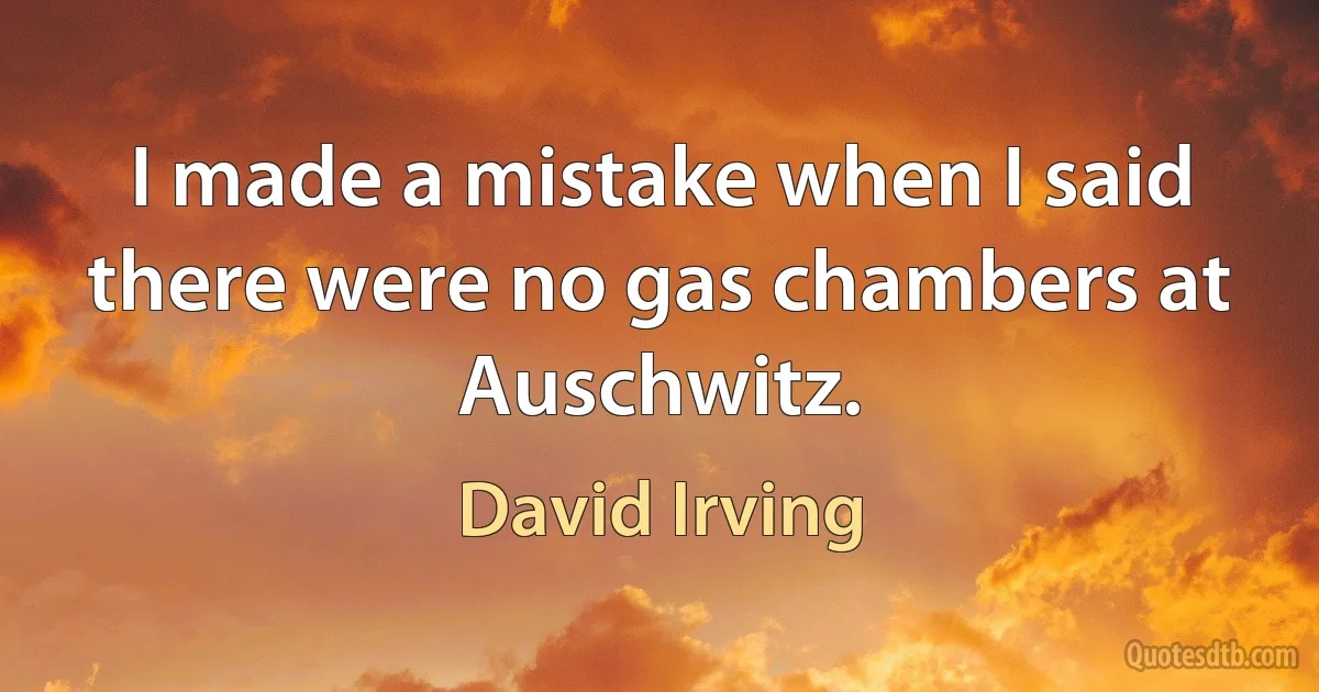 I made a mistake when I said there were no gas chambers at Auschwitz. (David Irving)