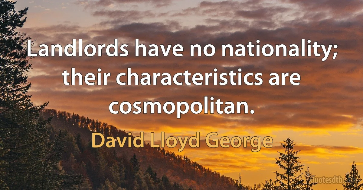 Landlords have no nationality; their characteristics are cosmopolitan. (David Lloyd George)