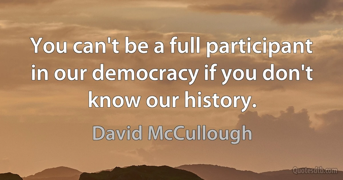 You can't be a full participant in our democracy if you don't know our history. (David McCullough)