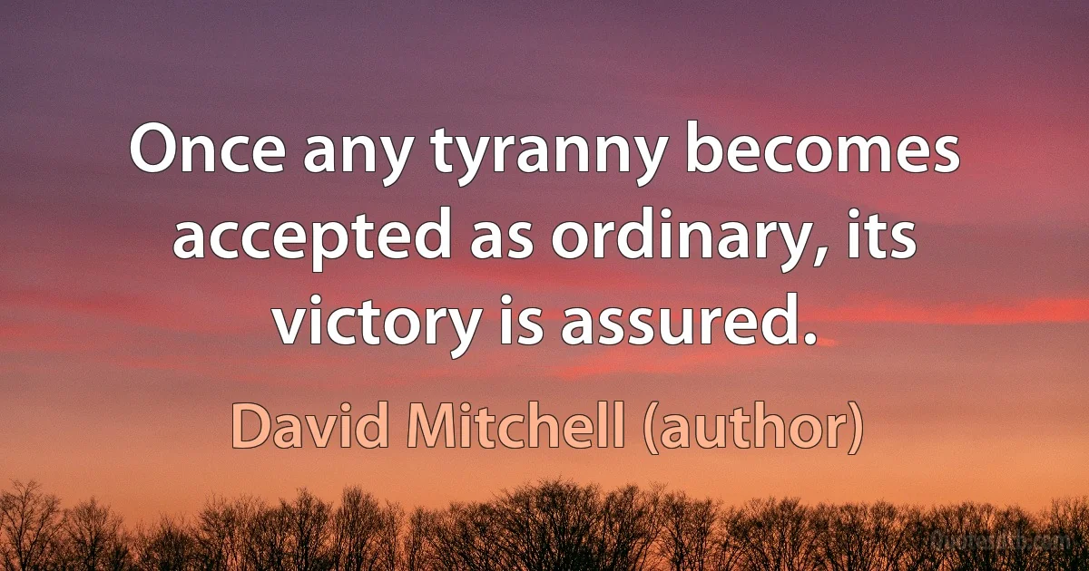 Once any tyranny becomes accepted as ordinary, its victory is assured. (David Mitchell (author))