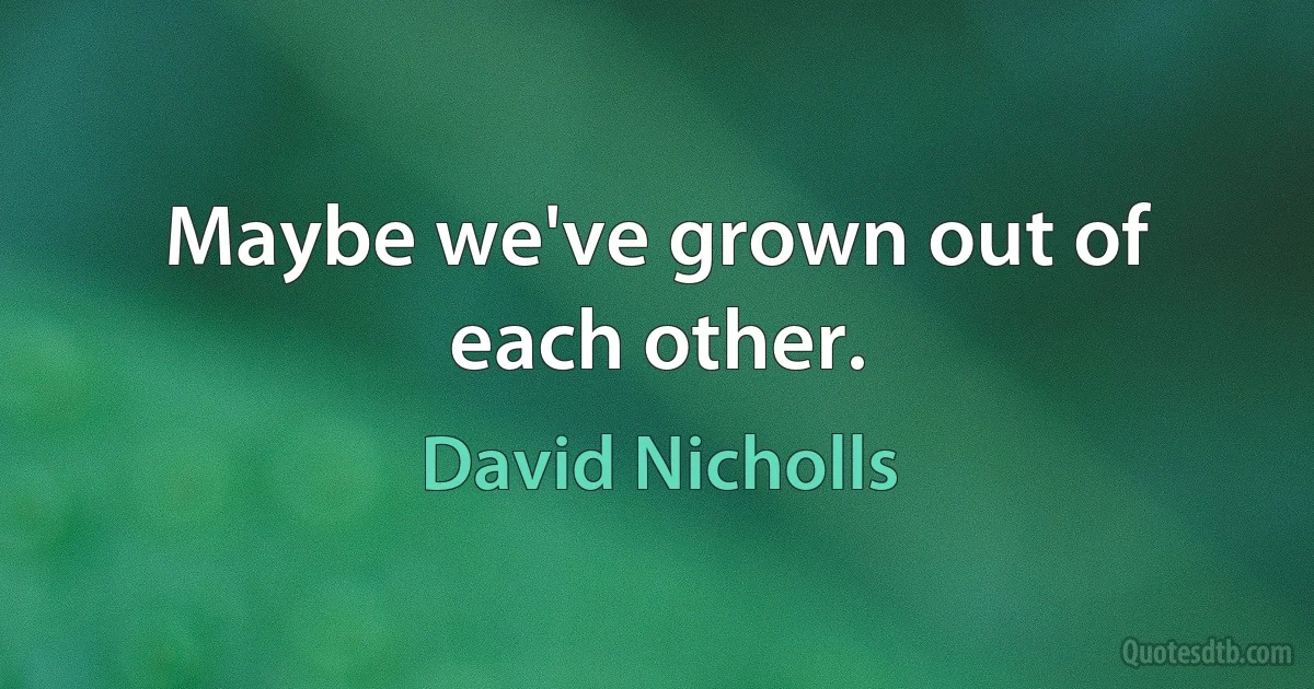 Maybe we've grown out of each other. (David Nicholls)