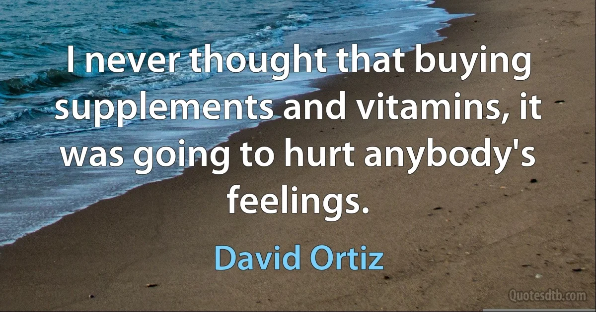 I never thought that buying supplements and vitamins, it was going to hurt anybody's feelings. (David Ortiz)