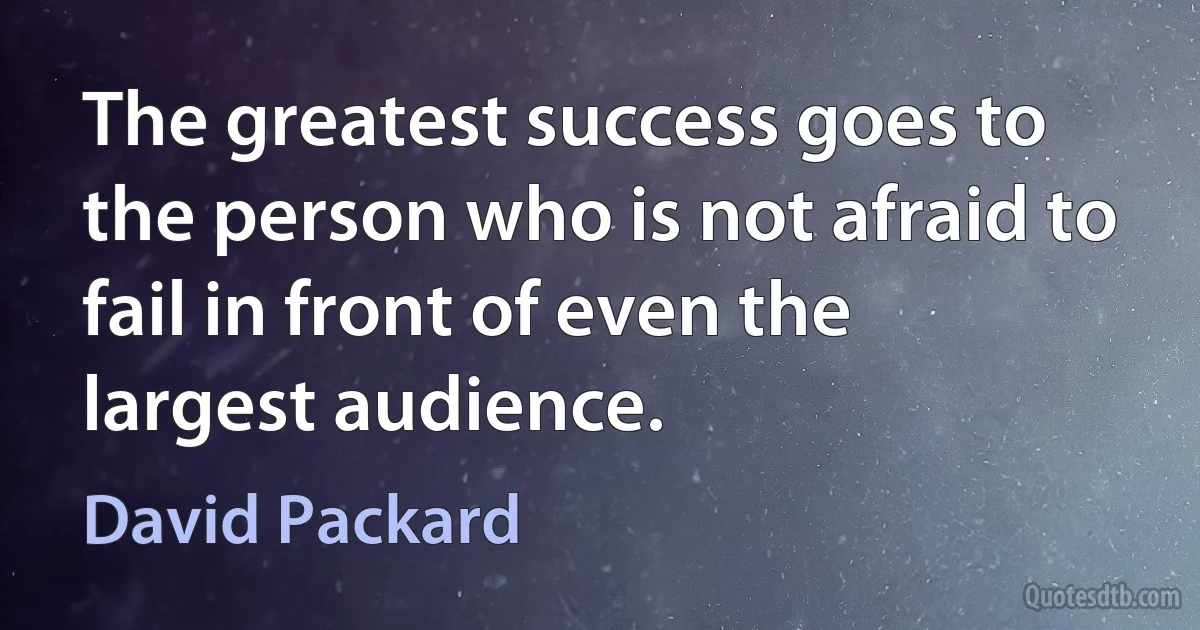 The greatest success goes to the person who is not afraid to fail in front of even the largest audience. (David Packard)