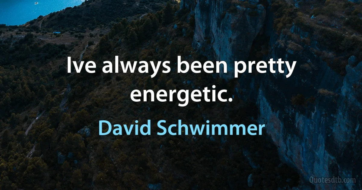 Ive always been pretty energetic. (David Schwimmer)