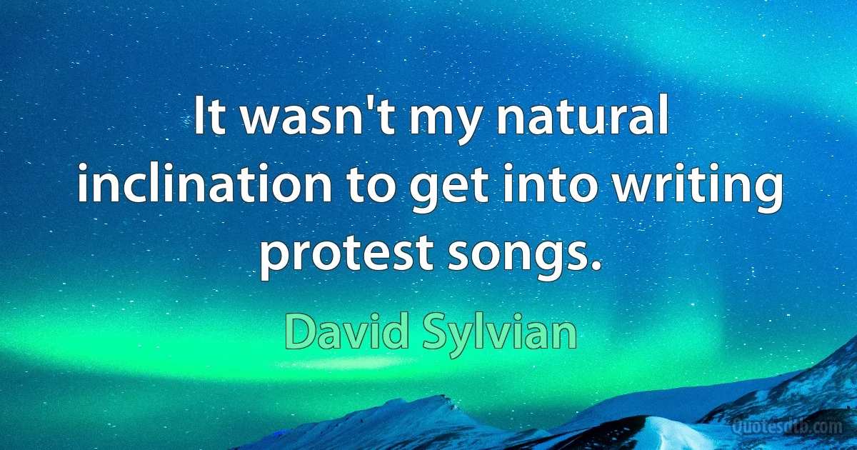 It wasn't my natural inclination to get into writing protest songs. (David Sylvian)