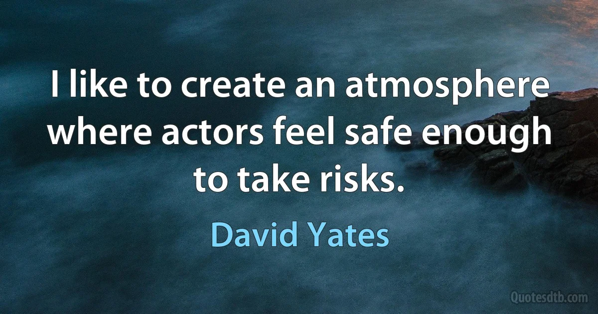 I like to create an atmosphere where actors feel safe enough to take risks. (David Yates)