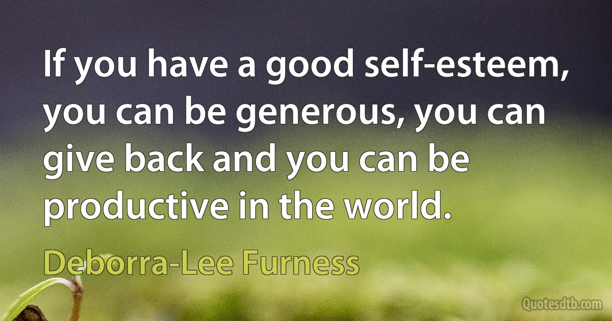 If you have a good self-esteem, you can be generous, you can give back and you can be productive in the world. (Deborra-Lee Furness)