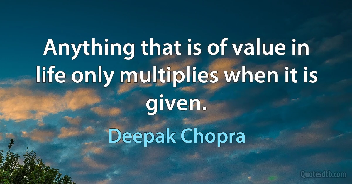 Anything that is of value in life only multiplies when it is given. (Deepak Chopra)