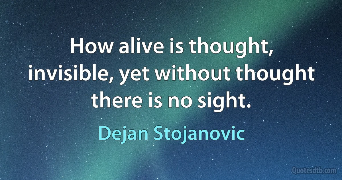 How alive is thought, invisible, yet without thought there is no sight. (Dejan Stojanovic)