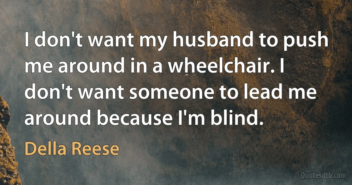 I don't want my husband to push me around in a wheelchair. I don't want someone to lead me around because I'm blind. (Della Reese)