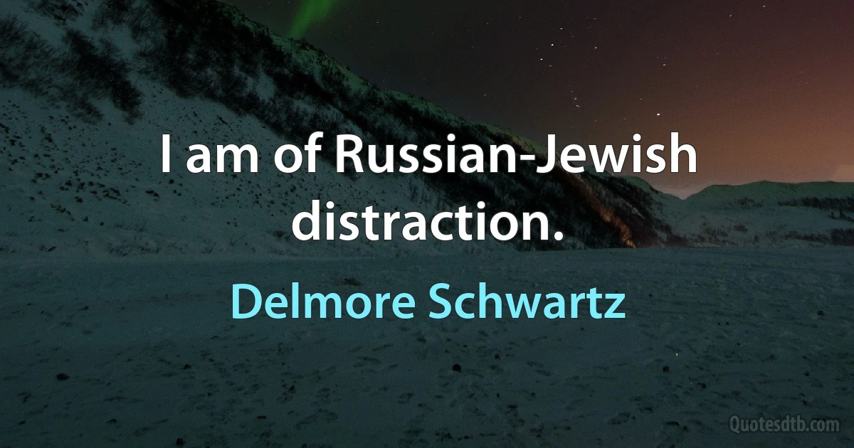 I am of Russian-Jewish distraction. (Delmore Schwartz)