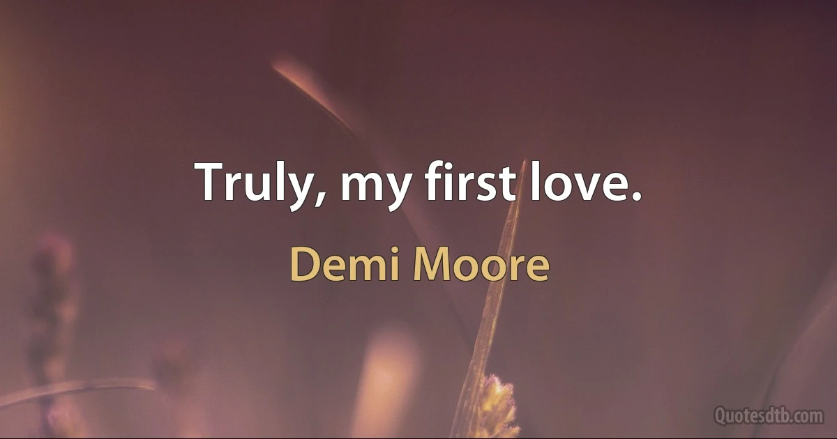 Truly, my first love. (Demi Moore)