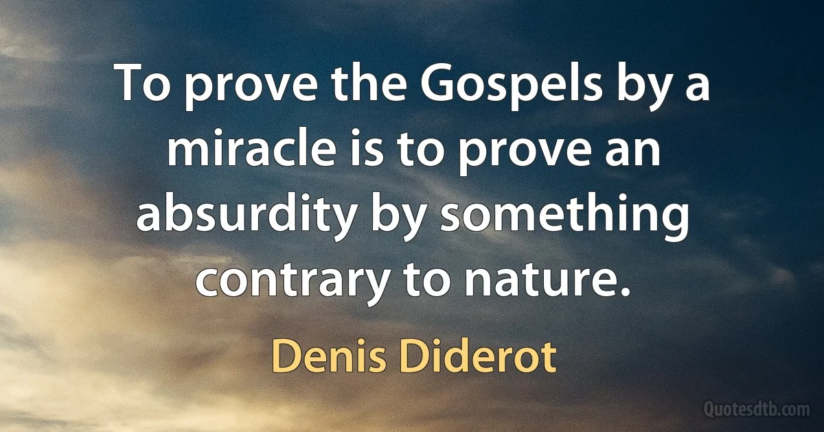 To prove the Gospels by a miracle is to prove an absurdity by something contrary to nature. (Denis Diderot)