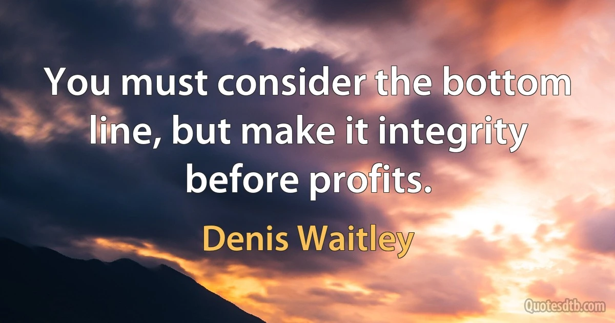 You must consider the bottom line, but make it integrity before profits. (Denis Waitley)