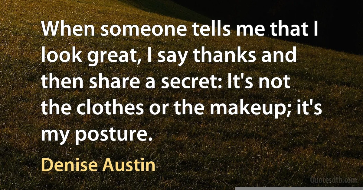 When someone tells me that I look great, I say thanks and then share a secret: It's not the clothes or the makeup; it's my posture. (Denise Austin)