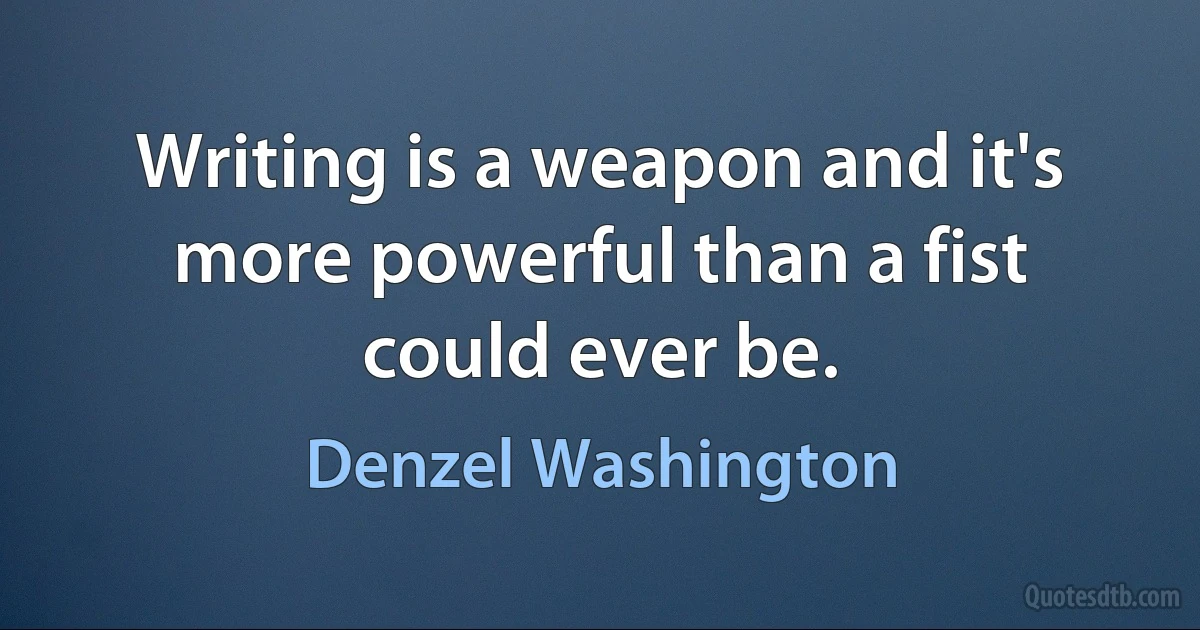 Writing is a weapon and it's more powerful than a fist could ever be. (Denzel Washington)